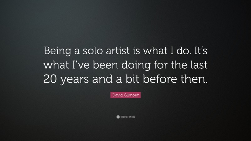 David Gilmour Quote: “Being a solo artist is what I do. It’s what I’ve been doing for the last 20 years and a bit before then.”
