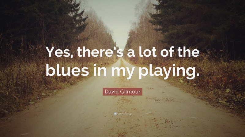 David Gilmour Quote: “Yes, there’s a lot of the blues in my playing.”