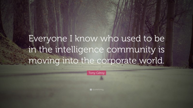 Tony Gilroy Quote: “Everyone I know who used to be in the intelligence community is moving into the corporate world.”