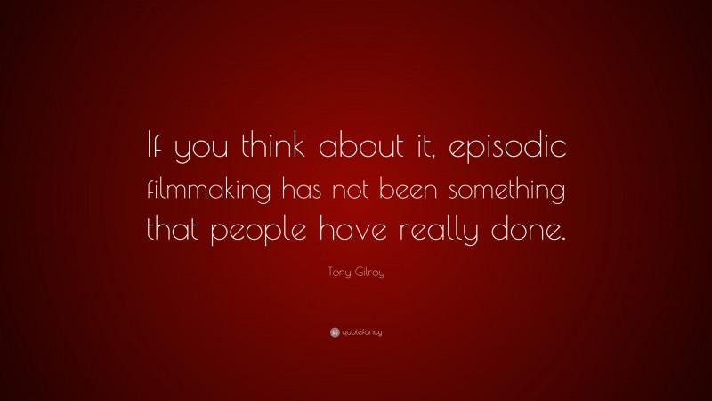 Tony Gilroy Quote: “If you think about it, episodic filmmaking has not been something that people have really done.”