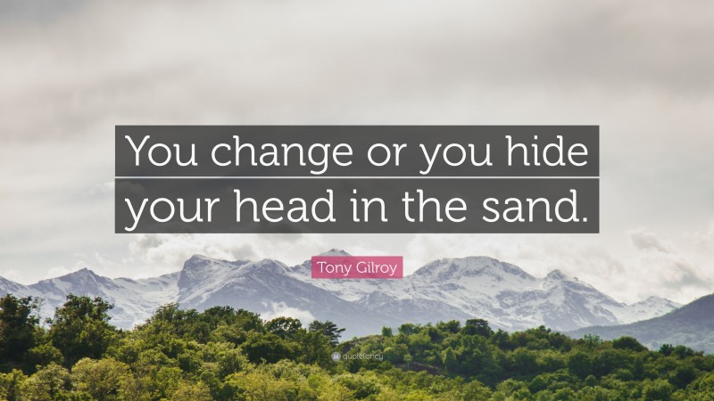 Tony Gilroy Quote: “You change or you hide your head in the sand.”