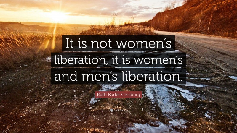 Ruth Bader Ginsburg Quote: “It is not women’s liberation, it is women’s and men’s liberation.”