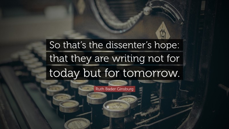 Ruth Bader Ginsburg Quote: “So that’s the dissenter’s hope: that they are writing not for today but for tomorrow.”