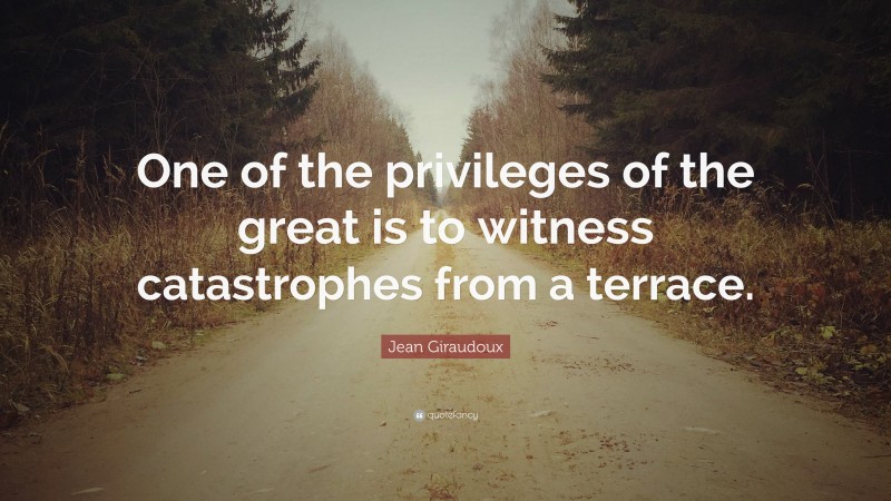 Jean Giraudoux Quote: “One of the privileges of the great is to witness catastrophes from a terrace.”