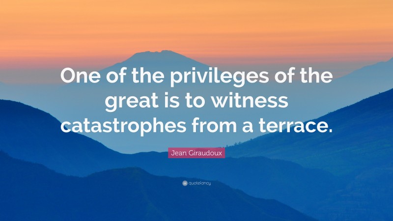 Jean Giraudoux Quote: “One of the privileges of the great is to witness catastrophes from a terrace.”