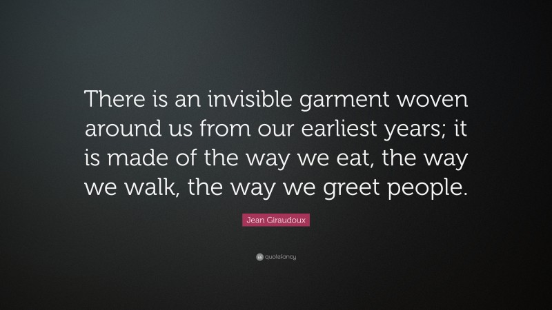 Jean Giraudoux Quote: “There is an invisible garment woven around us from our earliest years; it is made of the way we eat, the way we walk, the way we greet people.”