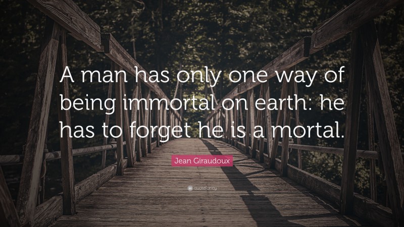 Jean Giraudoux Quote: “A man has only one way of being immortal on earth: he has to forget he is a mortal.”