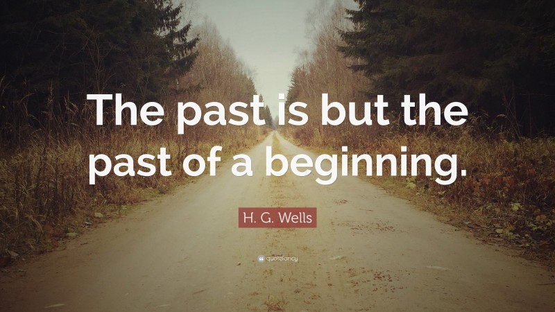 H. G. Wells Quote: “The past is but the past of a beginning.”