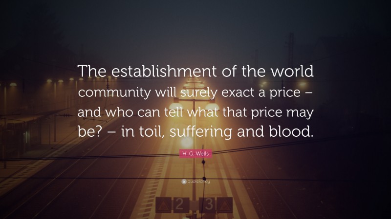 H. G. Wells Quote: “The establishment of the world community will surely exact a price – and who can tell what that price may be? – in toil, suffering and blood.”