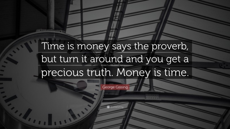 George Gissing Quote: “Time is money says the proverb, but turn it around and you get a precious truth. Money is time.”