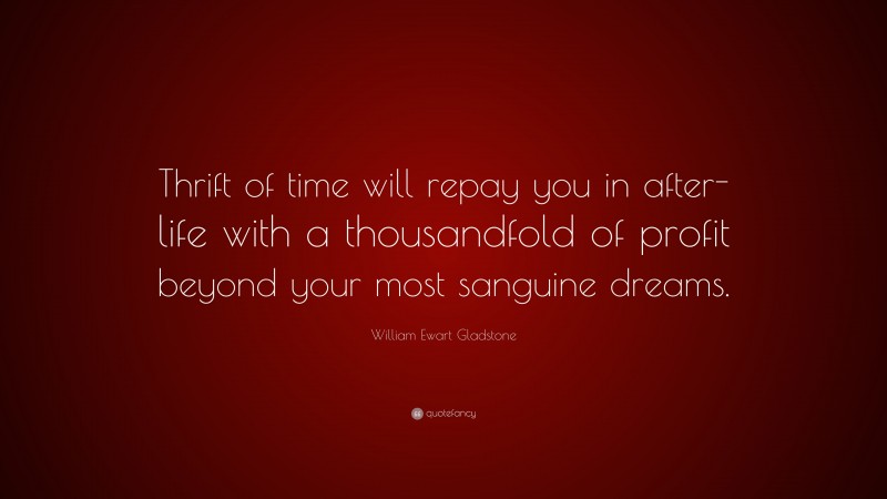 William Ewart Gladstone Quote: “Thrift of time will repay you in after-life with a thousandfold of profit beyond your most sanguine dreams.”