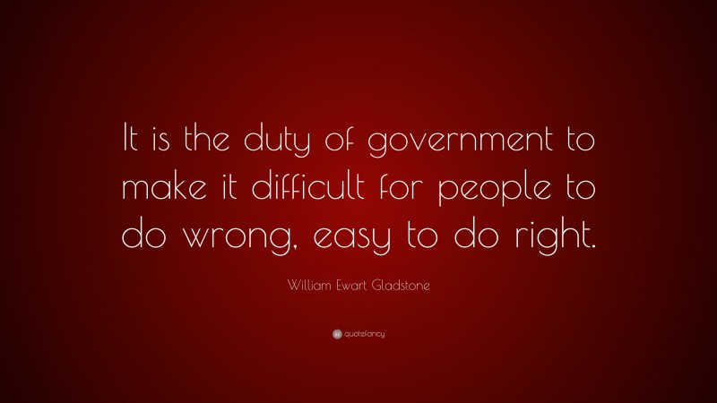 William Ewart Gladstone Quote: “It is the duty of government to make it difficult for people to do wrong, easy to do right.”