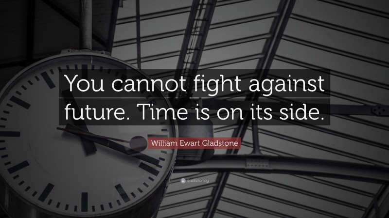 William Ewart Gladstone Quote: “You cannot fight against future. Time is on its side.”