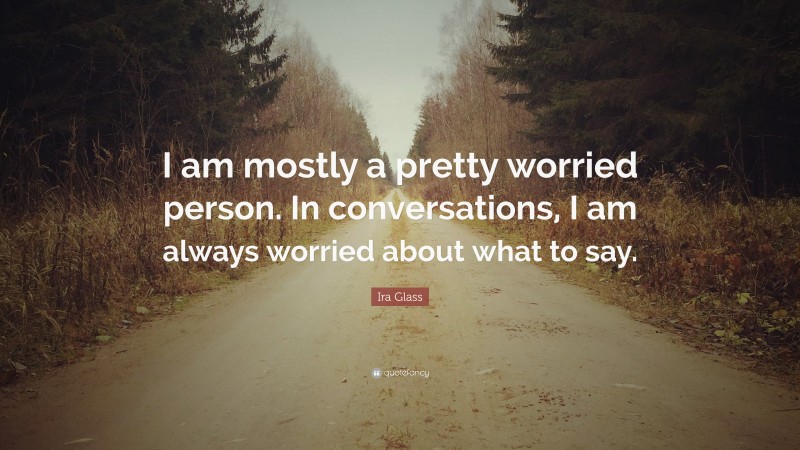 Ira Glass Quote: “I am mostly a pretty worried person. In conversations, I am always worried about what to say.”