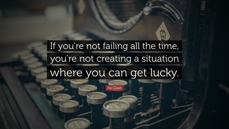 Ira Glass Quote: “If you’re not failing all the time, you’re not creating a situation where you can get lucky.”