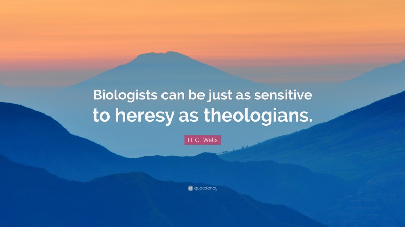 H. G. Wells Quote: “Biologists can be just as sensitive to heresy as theologians.”