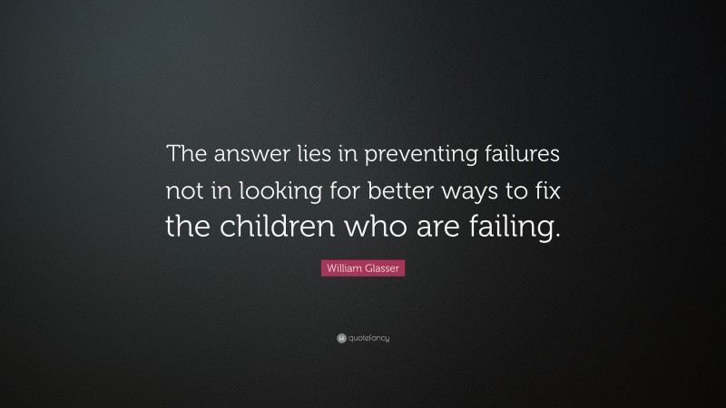 William Glasser Quote: “The answer lies in preventing failures not in looking for better ways to fix the children who are failing.”
