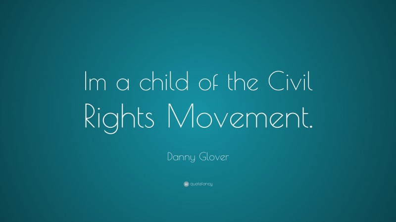 Danny Glover Quote: “Im a child of the Civil Rights Movement.”