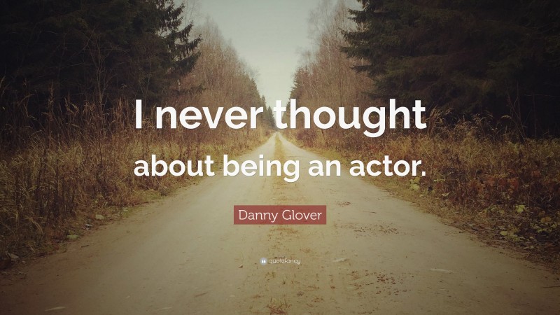 Danny Glover Quote: “I never thought about being an actor.”