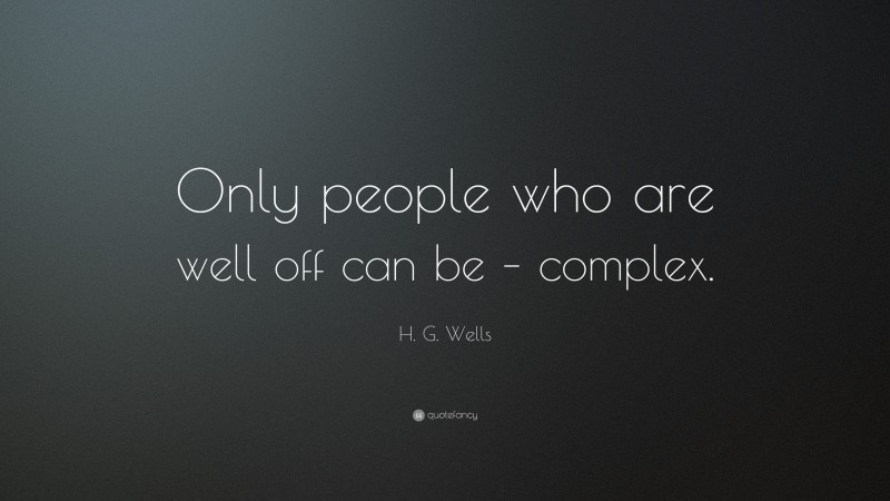 H. G. Wells Quote: “Only people who are well off can be – complex.”
