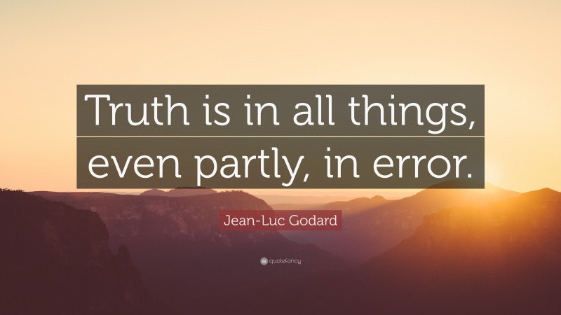 Jean-Luc Godard Quote: “Truth is in all things, even partly, in error.”