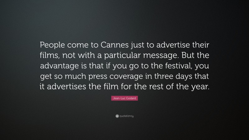 Jean-Luc Godard Quote: “People come to Cannes just to advertise their films, not with a particular message. But the advantage is that if you go to the festival, you get so much press coverage in three days that it advertises the film for the rest of the year.”