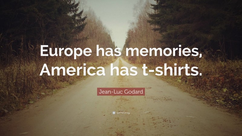 Jean-Luc Godard Quote: “Europe has memories, America has t-shirts.”