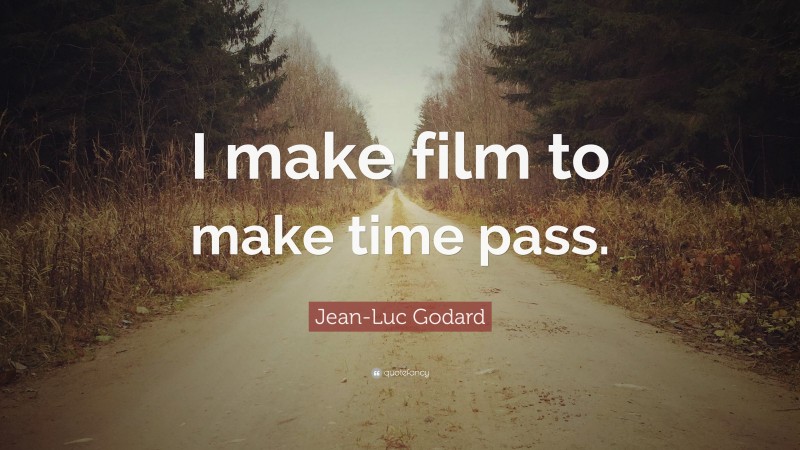 Jean-Luc Godard Quote: “I make film to make time pass.”