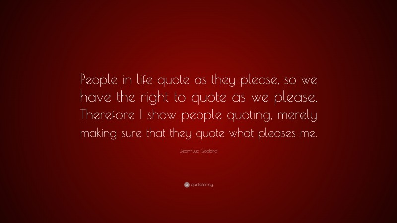Jean-Luc Godard Quote: “People in life quote as they please, so we have the right to quote as we please. Therefore I show people quoting, merely making sure that they quote what pleases me.”