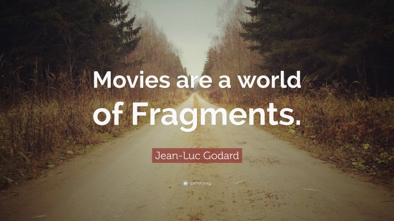 Jean-Luc Godard Quote: “Movies are a world of Fragments.”