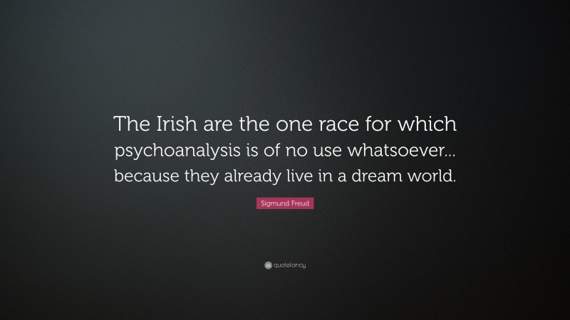 Sigmund Freud Quote: “The Irish are the one race for which psychoanalysis is of no use whatsoever... because they already live in a dream world.”