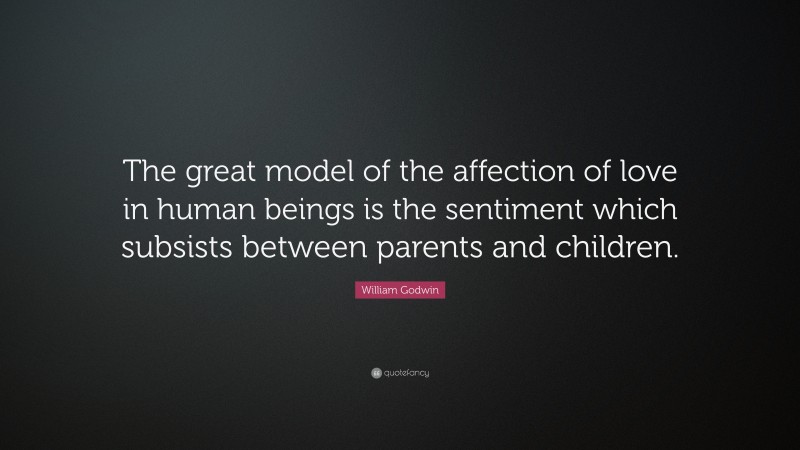 William Godwin Quote: “The great model of the affection of love in human beings is the sentiment which subsists between parents and children.”