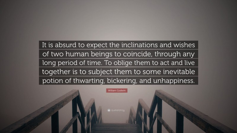 William Godwin Quote: “It is absurd to expect the inclinations and wishes of two human beings to coincide, through any long period of time. To oblige them to act and live together is to subject them to some inevitable potion of thwarting, bickering, and unhappiness.”