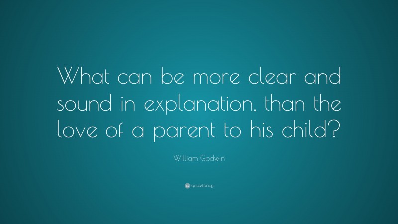 William Godwin Quote: “What can be more clear and sound in explanation, than the love of a parent to his child?”
