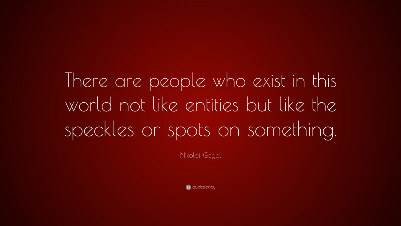 Nikolai Gogol Quote: “There are people who exist in this world not like entities but like the speckles or spots on something.”