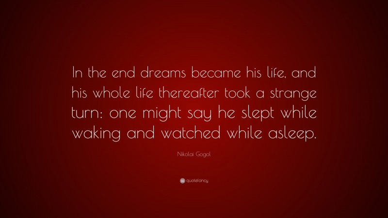 Nikolai Gogol Quote: “In the end dreams became his life, and his whole life thereafter took a strange turn: one might say he slept while waking and watched while asleep.”
