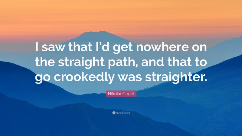 Nikolai Gogol Quote: “I saw that I’d get nowhere on the straight path, and that to go crookedly was straighter.”