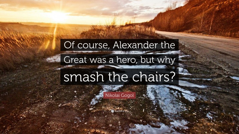 Nikolai Gogol Quote: “Of course, Alexander the Great was a hero, but why smash the chairs?”