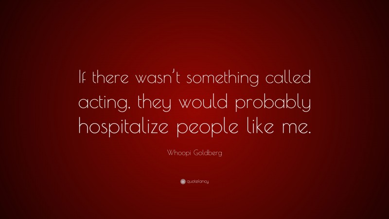 Whoopi Goldberg Quote: “If there wasn’t something called acting, they would probably hospitalize people like me.”