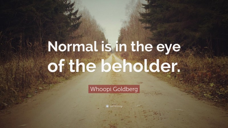 Whoopi Goldberg Quote: “Normal is in the eye of the beholder.”