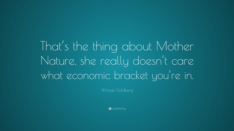 Whoopi Goldberg Quote: “That’s the thing about Mother Nature, she really doesn’t care what economic bracket you’re in.”