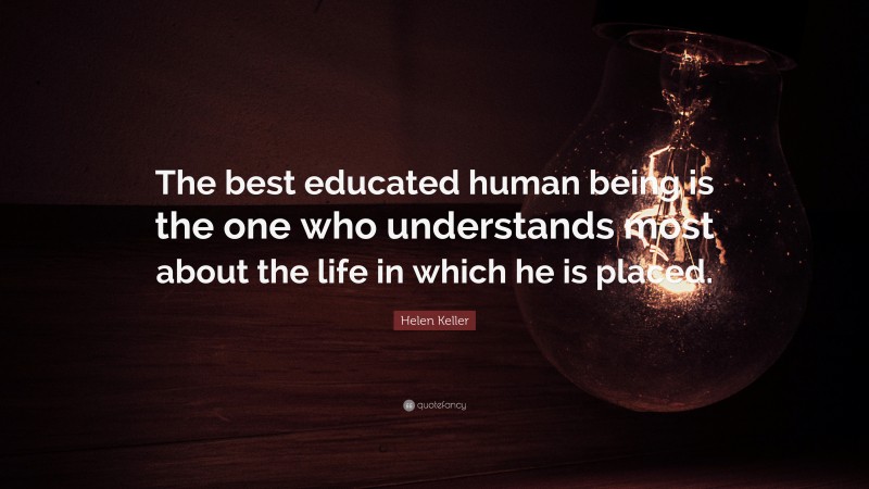 Helen Keller Quote: “The best educated human being is the one who understands most about the life in which he is placed.”