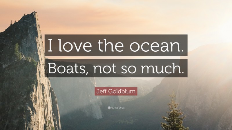 Jeff Goldblum Quote: “I love the ocean. Boats, not so much.”