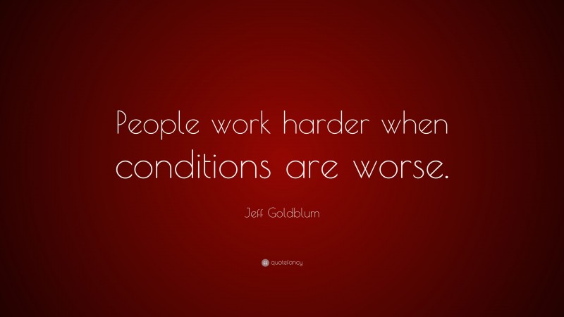 Jeff Goldblum Quote: “People work harder when conditions are worse.”