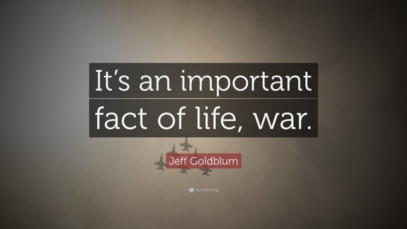 Jeff Goldblum Quote: “It’s an important fact of life, war.”