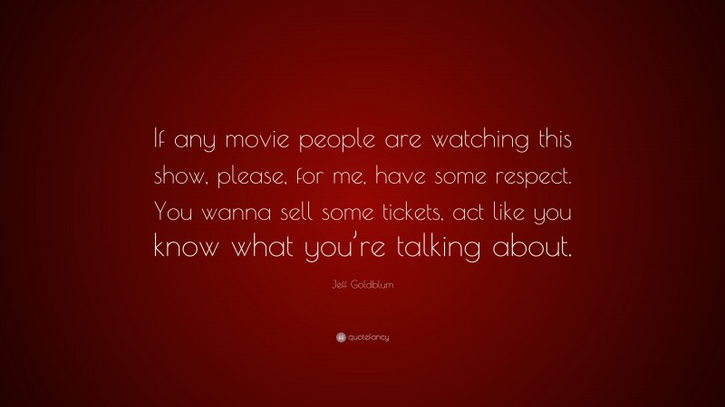 Jeff Goldblum Quote: “If any movie people are watching this show, please, for me, have some respect. You wanna sell some tickets, act like you know what you’re talking about.”
