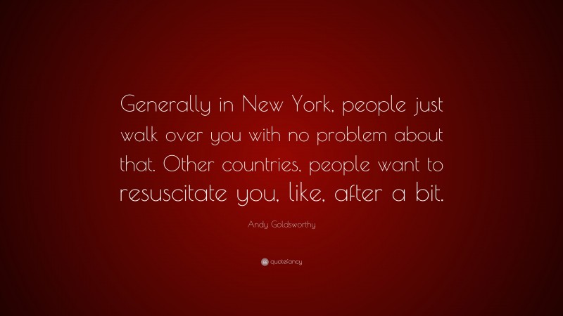 Andy Goldsworthy Quote: “Generally in New York, people just walk over you with no problem about that. Other countries, people want to resuscitate you, like, after a bit.”