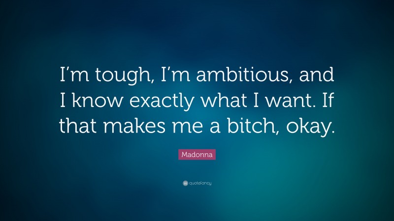 Madonna Quote: “I’m tough, I’m ambitious, and I know exactly what I want. If that makes me a bitch, okay.”