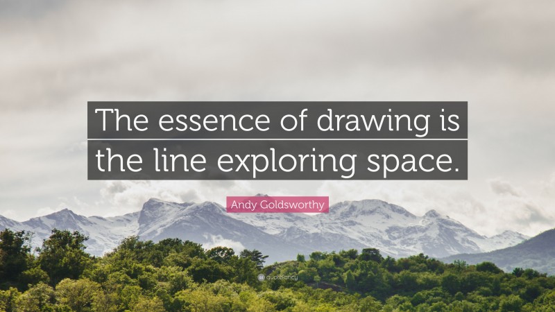 Andy Goldsworthy Quote: “The essence of drawing is the line exploring space.”