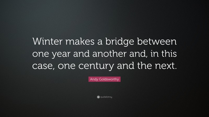 Andy Goldsworthy Quote: “Winter makes a bridge between one year and another and, in this case, one century and the next.”